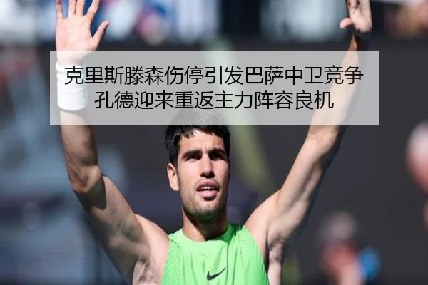 克里斯滕森伤停引发巴萨中卫竞争 孔德迎来重返主力阵容良机